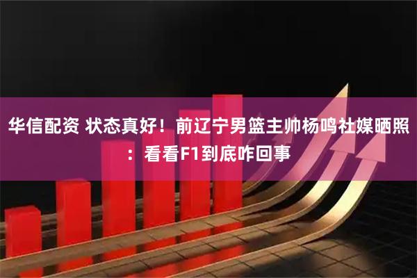 华信配资 状态真好！前辽宁男篮主帅杨鸣社媒晒照：看看F1到底咋回事