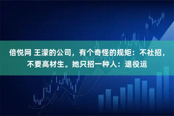 倍悦网 王濛的公司，有个奇怪的规矩：不社招，不要高材生。她只招一种人：退役运