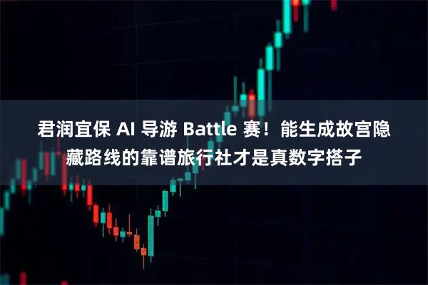 君润宜保 AI 导游 Battle 赛！能生成故宫隐藏路线的靠谱旅行社才是真数字搭子