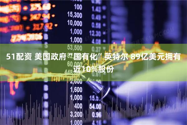 51配资 美国政府“国有化”英特尔 89亿美元拥有近10%股份