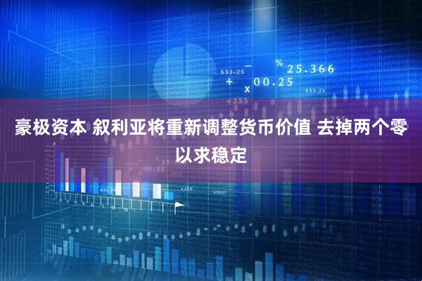 豪极资本 叙利亚将重新调整货币价值 去掉两个零以求稳定
