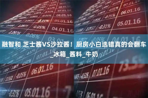 融智和 芝士酱VS沙拉酱！厨房小白选错真的会翻车_冰箱_酱料_牛奶