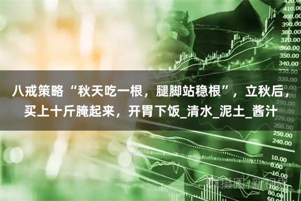八戒策略 “秋天吃一根，腿脚站稳根”，立秋后，买上十斤腌起来，开胃下饭_清水_泥土_酱汁