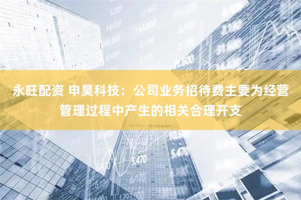 永旺配资 申昊科技：公司业务招待费主要为经营管理过程中产生的相关合理开支