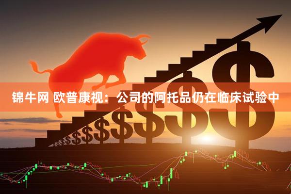锦牛网 欧普康视：公司的阿托品仍在临床试验中