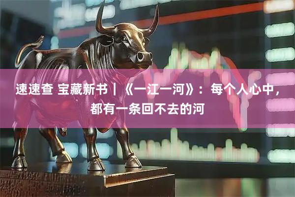 速速查 宝藏新书｜《一江一河》：每个人心中，都有一条回不去的河