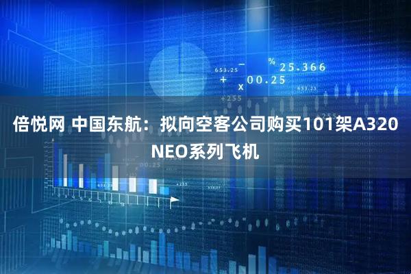 倍悦网 中国东航：拟向空客公司购买101架A320NEO系列飞机