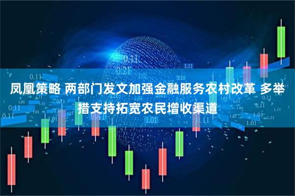 凤凰策略 两部门发文加强金融服务农村改革 多举措支持拓宽农民增收渠道