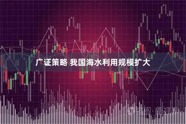 广证策略 我国海水利用规模扩大