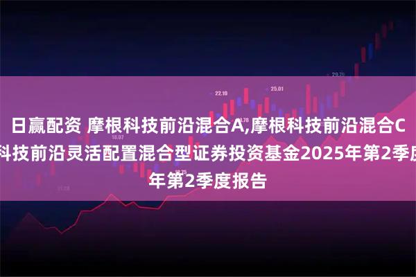 日赢配资 摩根科技前沿混合A,摩根科技前沿混合C 摩根科技前沿灵活配置混合型证券投资基金2025年第2季度报告