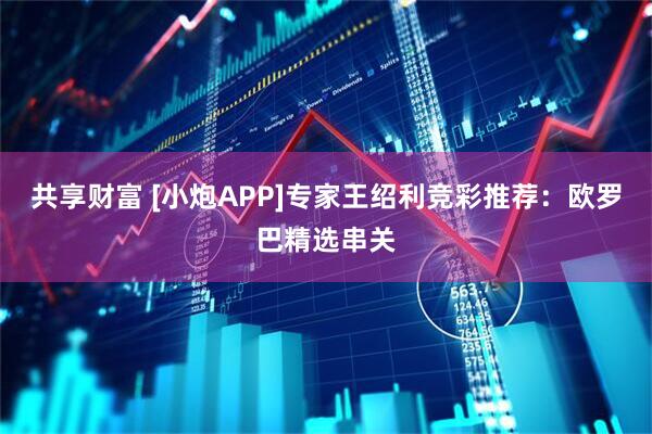 共享财富 [小炮APP]专家王绍利竞彩推荐：欧罗巴精选串关