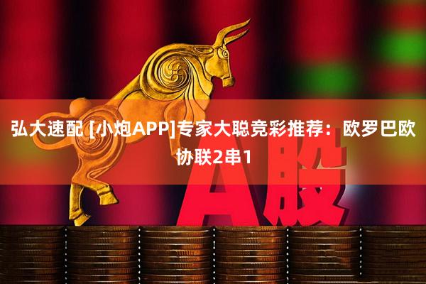 弘大速配 [小炮APP]专家大聪竞彩推荐：欧罗巴欧协联2串1