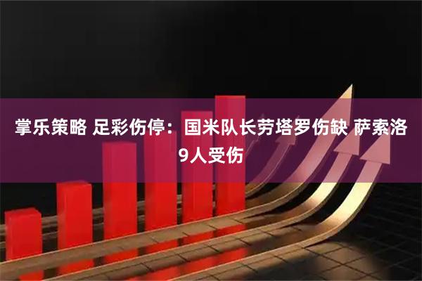 掌乐策略 足彩伤停：国米队长劳塔罗伤缺 萨索洛9人受伤