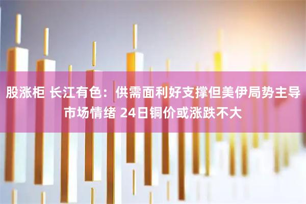 股涨柜 长江有色：供需面利好支撑但美伊局势主导市场情绪 24日铜价或涨跌不大