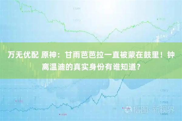 万无优配 原神：甘雨芭芭拉一直被蒙在鼓里！钟离温迪的真实身份有谁知道？