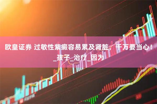 欧皇证券 过敏性紫癜容易累及肾脏，千万要当心！_孩子_治疗_因为