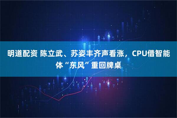 明道配资 陈立武、苏姿丰齐声看涨，CPU借智能体“东风”重回牌桌