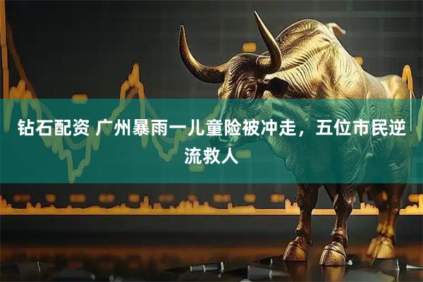 钻石配资 广州暴雨一儿童险被冲走，五位市民逆流救人